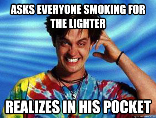 asks everyone smoking for the lighter realizes in his pocket - asks everyone smoking for the lighter realizes in his pocket  Introducing Stoner Ent