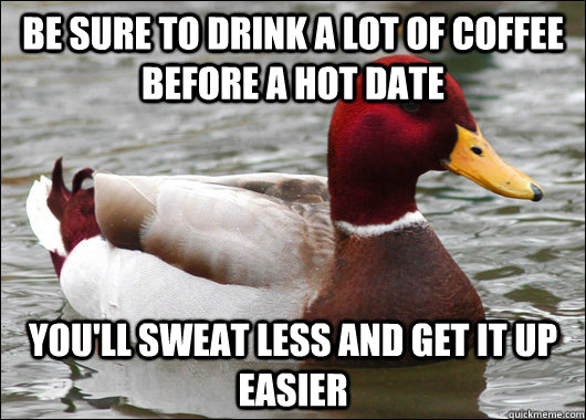 Be sure to drink a lot of coffee before a hot date You'll sweat less and get it up easier  Malicious Advice Mallard