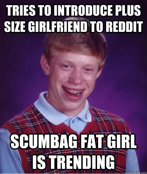Tries to introduce plus size girlfriend to Reddit Scumbag Fat Girl is trending - Tries to introduce plus size girlfriend to Reddit Scumbag Fat Girl is trending  Bad Luck Brian