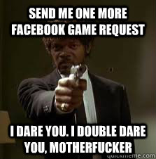 send me one more facebook game request i dare you. i double dare you, motherfucker  Pulp Fiction meme