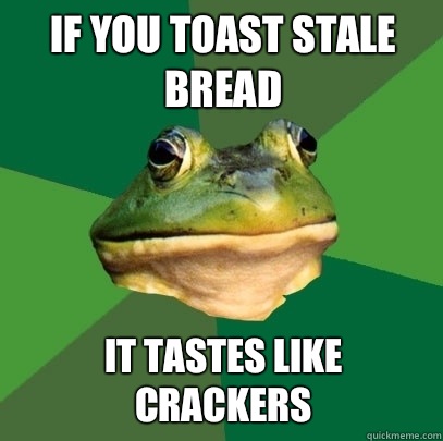 If you toast stale bread It tastes like crackers  Foul Bachelor Frog