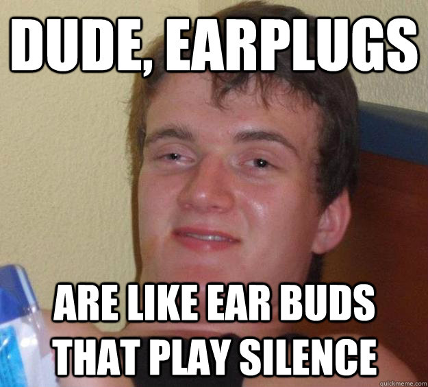 Dude, earplugs are like ear buds that play silence  10 Guy