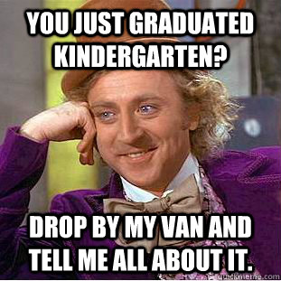 You just graduated kindergarten? Drop by my van and tell me all about it.   Creepy Wonka