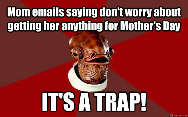 Mom emails saying don't worry about getting her anything for Mother's Day IT'S A TRAP!  Admiral Ackbar Relationship Expert