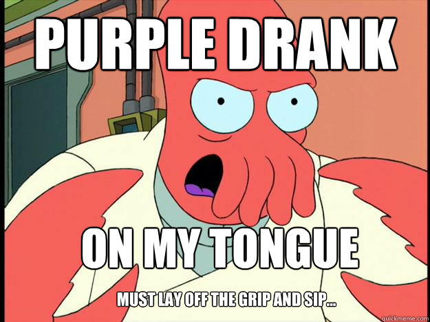 Purple drank on my tongue must lay off the grip and sip...  Lunatic Zoidberg