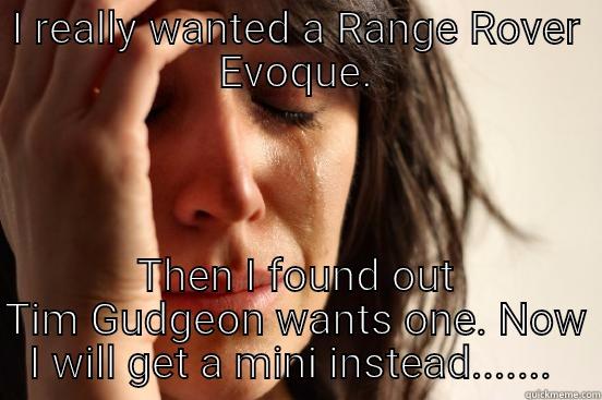 I REALLY WANTED A RANGE ROVER EVOQUE. THEN I FOUND OUT TIM GUDGEON WANTS ONE. NOW I WILL GET A MINI INSTEAD.......  First World Problems