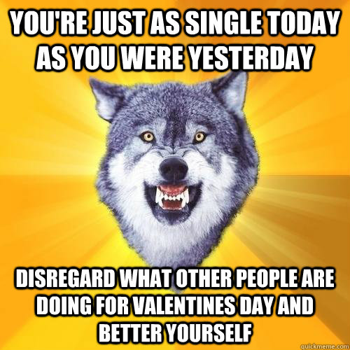 you're just as single today as you were yesterday disregard what other people are doing for valentines day and better yourself - you're just as single today as you were yesterday disregard what other people are doing for valentines day and better yourself  CourageWolf27HB