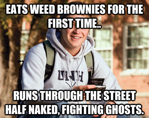 Eats weed brownies for the first time.. Runs through the street half naked, fighting ghosts.  College freshmen