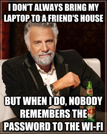 I don't always bring my laptop to a friend's house but when I do, nobody remembers the password to the Wi-Fi  The Most Interesting Man In The World