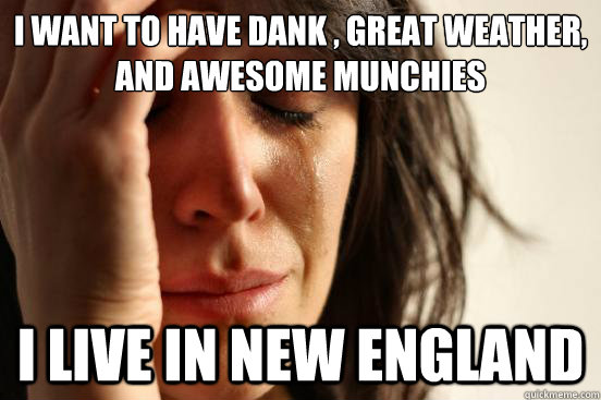I want to have dank , great weather, and awesome munchies I live in New England - I want to have dank , great weather, and awesome munchies I live in New England  First World Problems