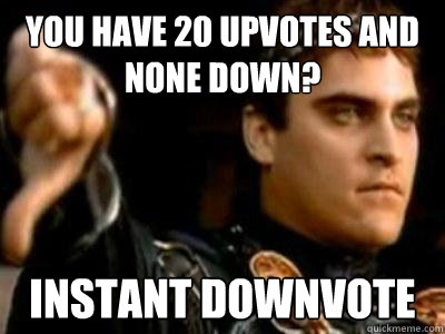 You have 20 upvotes and none down? Instant downvote  Downvoting Roman