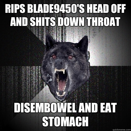 Rips Blade9450's head off and shits down throat Disembowel and eat stomach  Insanity Wolf