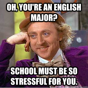 Oh, you're an english major? School must be so stressful for you. - Oh, you're an english major? School must be so stressful for you.  Creepy Wonka