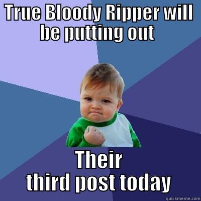 TRUE BLOODY RIPPER WILL BE PUTTING OUT  THEIR THIRD POST TODAY Success Kid