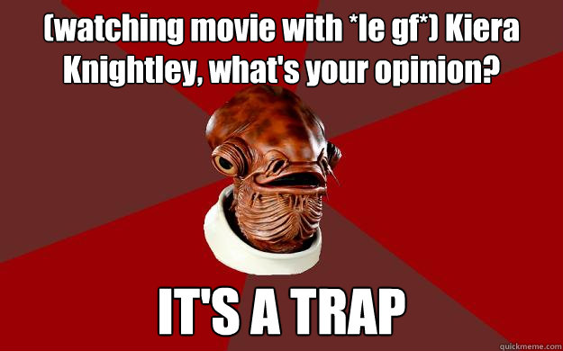 (watching movie with *le gf*) Kiera Knightley, what's your opinion? IT'S A TRAP Caption 3 goes here  Admiral Ackbar Relationship Expert
