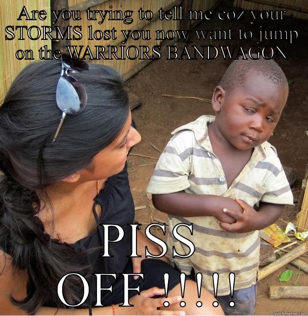 ARE YOU TRYING TO TELL ME COZ YOUR STORMS LOST YOU NOW WANT TO JUMP ON THE WARRIORS BANDWAGON PISS OFF !!!!! Skeptical Third World Kid
