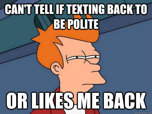 Can't tell if texting back to be polite or likes me back - Can't tell if texting back to be polite or likes me back  Futurama Fry