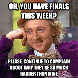 Oh, you have finals this week? Please, continue to complain about why they're so much harder than mine  Condescending Wonka