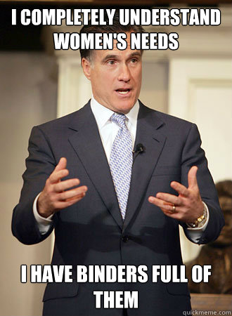 I completely understand women's needs I have binders full of them  Relatable Romney