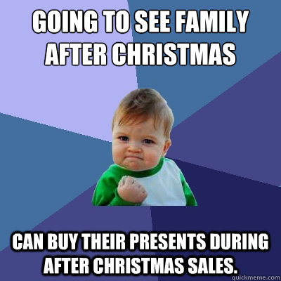 Going to see family after Christmas Can buy their presents during after Christmas sales.  Success Kid