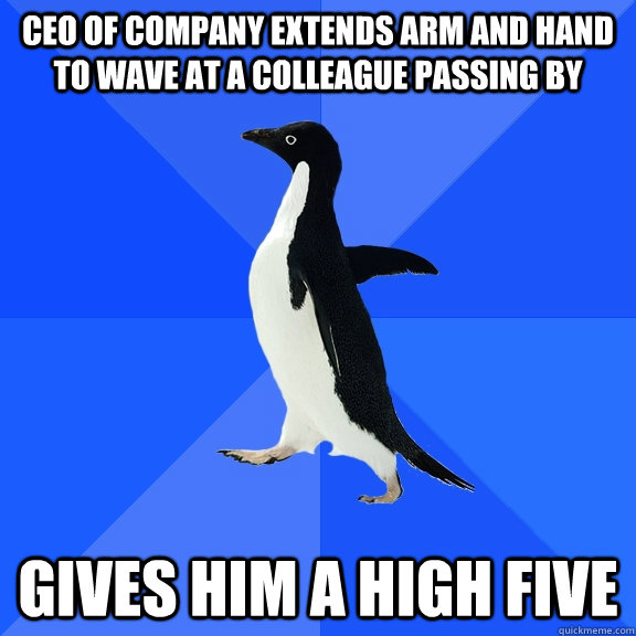 CEO of company extends arm and hand to wave at a colleague passing by Gives him a high five  Socially Awkward Penguin