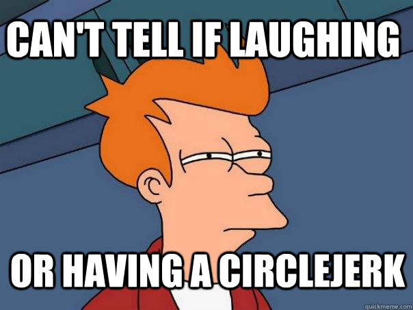 Can't tell if laughing Or having a circlejerk  Futurama Fry