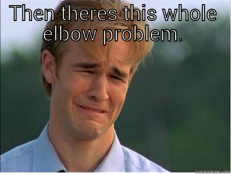 THEN THERES THIS WHOLE ELBOW PROBLEM.  1990s Problems