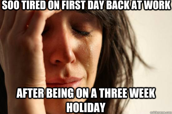 Soo tired on first day back at work after being on a three week holiday - Soo tired on first day back at work after being on a three week holiday  First World Problems