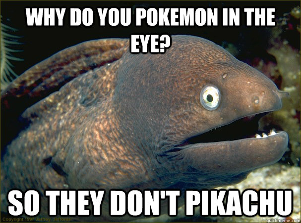 Why do you pokemon in the eye? So they don't Pikachu  Bad Joke Eel