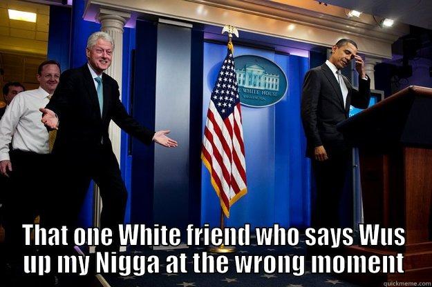 Meanwhile back at the White House -  THAT ONE WHITE FRIEND WHO SAYS WUS UP MY NIGGA AT THE WRONG MOMENT Inappropriate Timing Bill Clinton