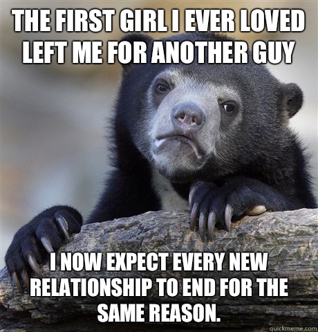 The first girl I ever loved left me for another guy I now expect every new relationship to end for the same reason.  Confession Bear
