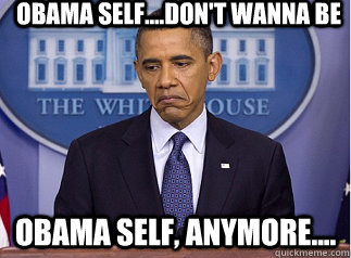 Obama self....don't wanna be Obama self, anymore....  