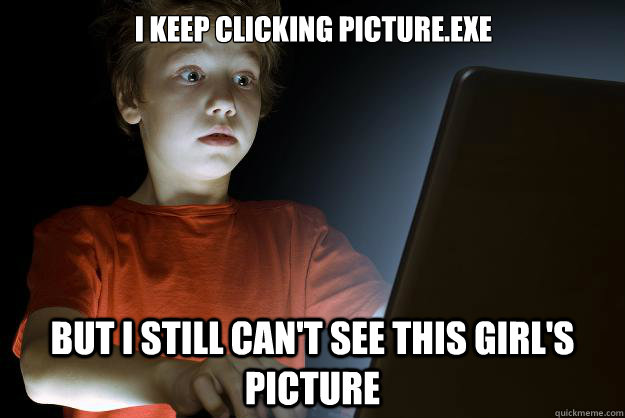 I keep clicking picture.exe but I still can't see this girl's picture  scared first day on the internet kid