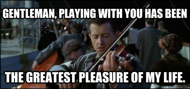 Gentleman, playing with you has been The greatest pleasure of my life. - Gentleman, playing with you has been The greatest pleasure of my life.  Final Song Titanic