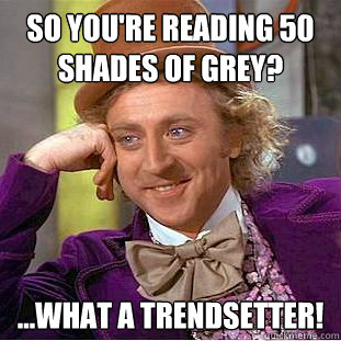 So you're reading 50 shades of Grey?
 ...what a trendsetter! - So you're reading 50 shades of Grey?
 ...what a trendsetter!  Condescending Wonka