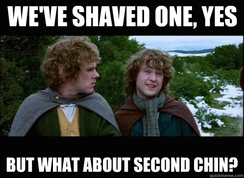 we've shaved one, yes but what about second chin?  