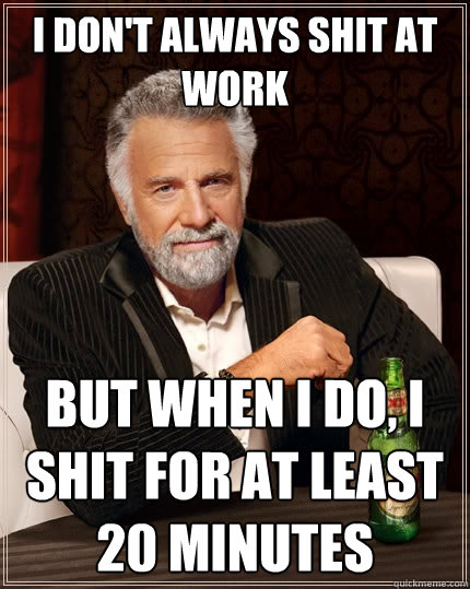 I don't always shit at work But when I do, I shit for at least 20 minutes  The Most Interesting Man In The World