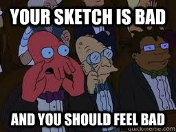 Your sketch is bad  and you should feel bad  Zoidberg