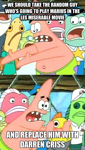 WE SHOULD TAKE THE random guy who's going to play Marius in the Les Miserable movie AND REPLACE HIM WITH DARREN CRISS  Push it somewhere else Patrick