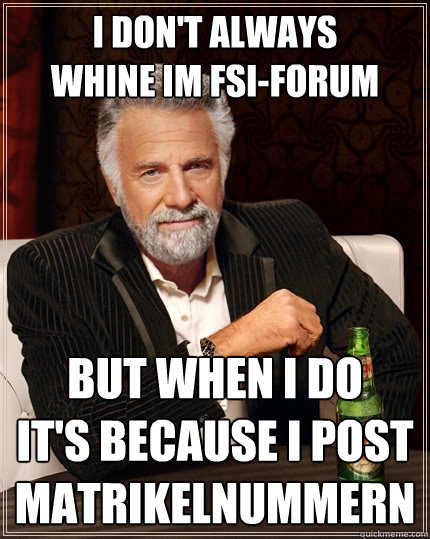 I don't always
whine im FSI-Forum But when I do
It's because I post Matrikelnummern  The Most Interesting Man In The World
