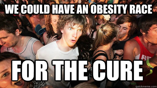 We could have an Obesity race For the cure  Sudden Clarity Clarence