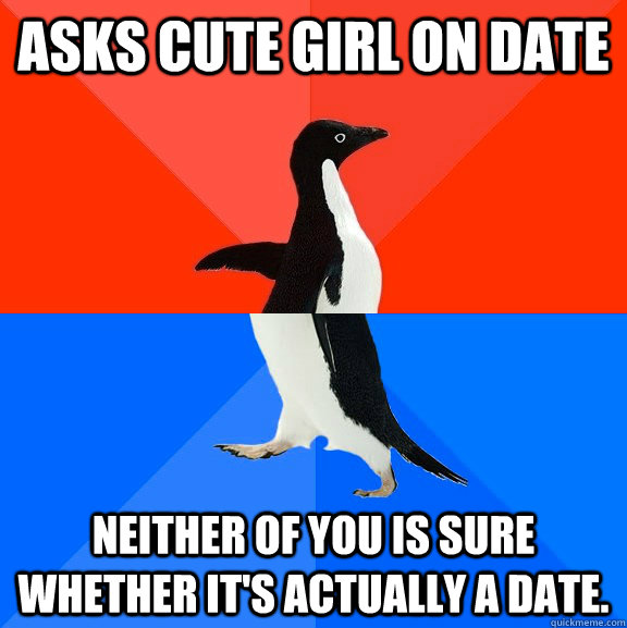 Asks cute girl on date Neither of you is sure whether it's actually a date.  Socially Awesome Awkward Penguin