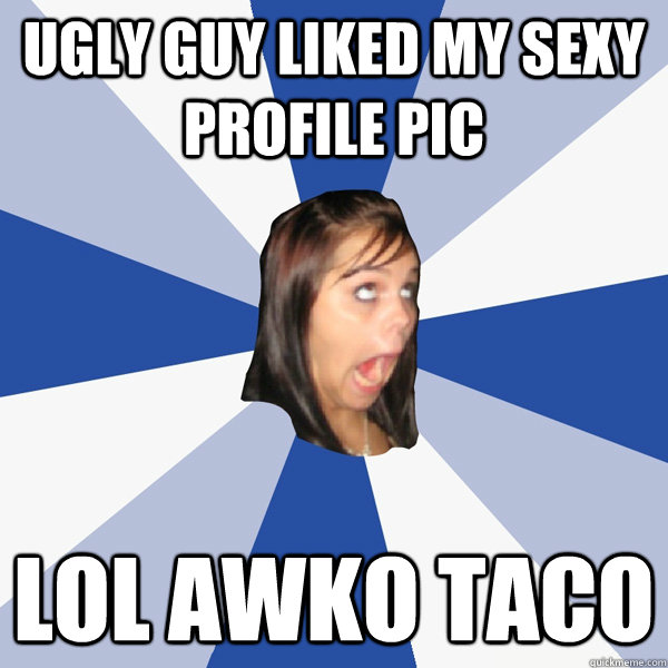 ugly guy liked my sexy profile pic lol awko taco  Annoying Facebook Girl