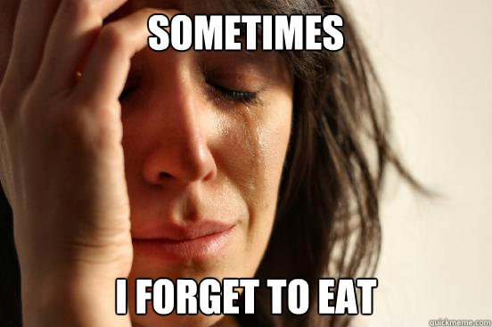 sometimes i forget to eat  First World Problems