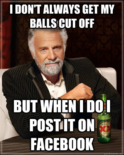I don't always get my balls cut off but when I do i post it on facebook  The Most Interesting Man In The World
