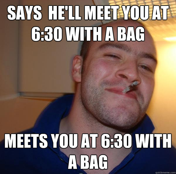 Says  he'll meet you at 6:30 with a bag Meets you at 6:30 with a bag - Says  he'll meet you at 6:30 with a bag Meets you at 6:30 with a bag  Misc