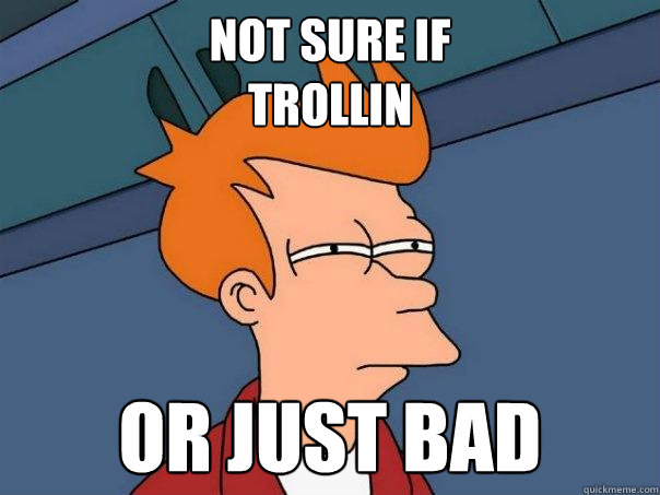 Not sure if 
trollin Or just bad  Futurama Fry