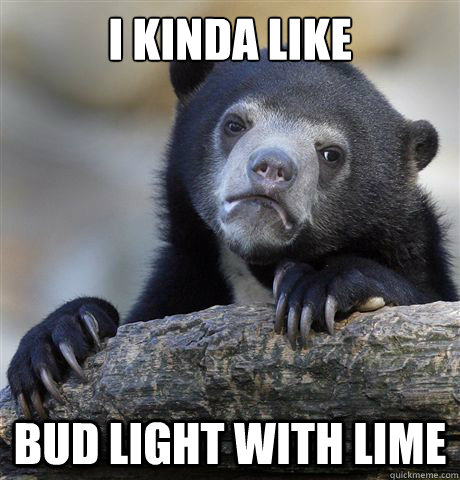 I kinda like Bud light with lime - I kinda like Bud light with lime  Confession Bear