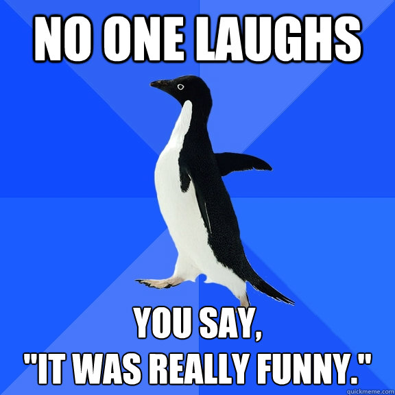 No one laughs You say,
