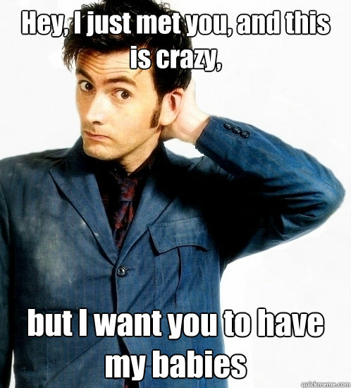 Hey, I just met you, and this is crazy, but I want you to have my babies  Doctor Who